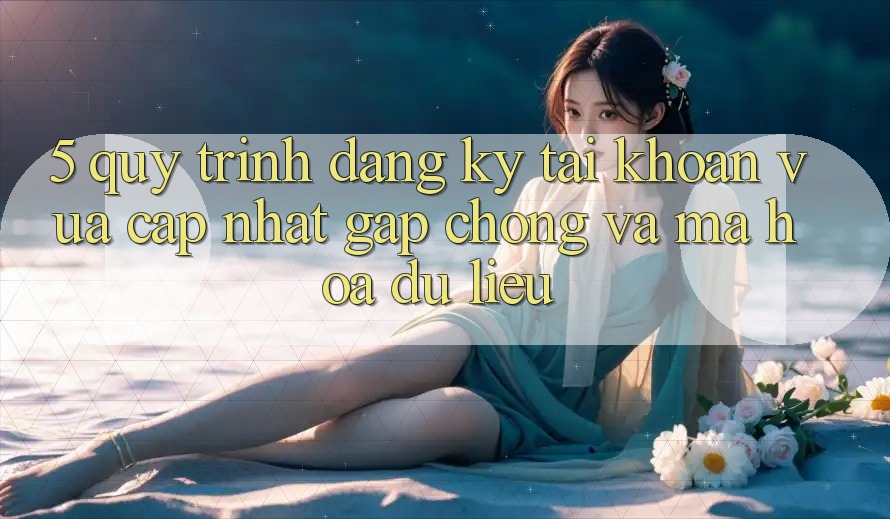 5. Quy Trình Đăng Ký Tài Khoản Vừa cập nhật Gấp Chóng và Mã hóa dữ liệu
