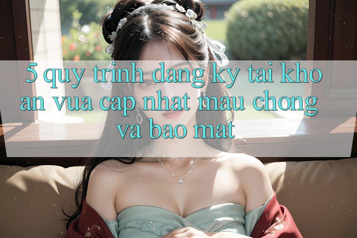 5. Quy Trình Đăng Ký Tài Khoản Vừa cập nhật Mau Chóng và Bảo Mật 5. Quy Trình Đăng Ký Tài Khoản Vừa cập nhật Mau Chóng và Bảo Mật