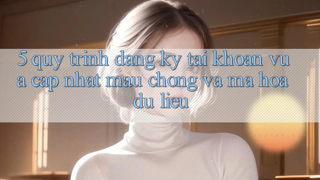 5. Quy Trình Đăng Ký Tài khoản Vừa cập nhật Mau Chóng và Mã hóa dữ liệu