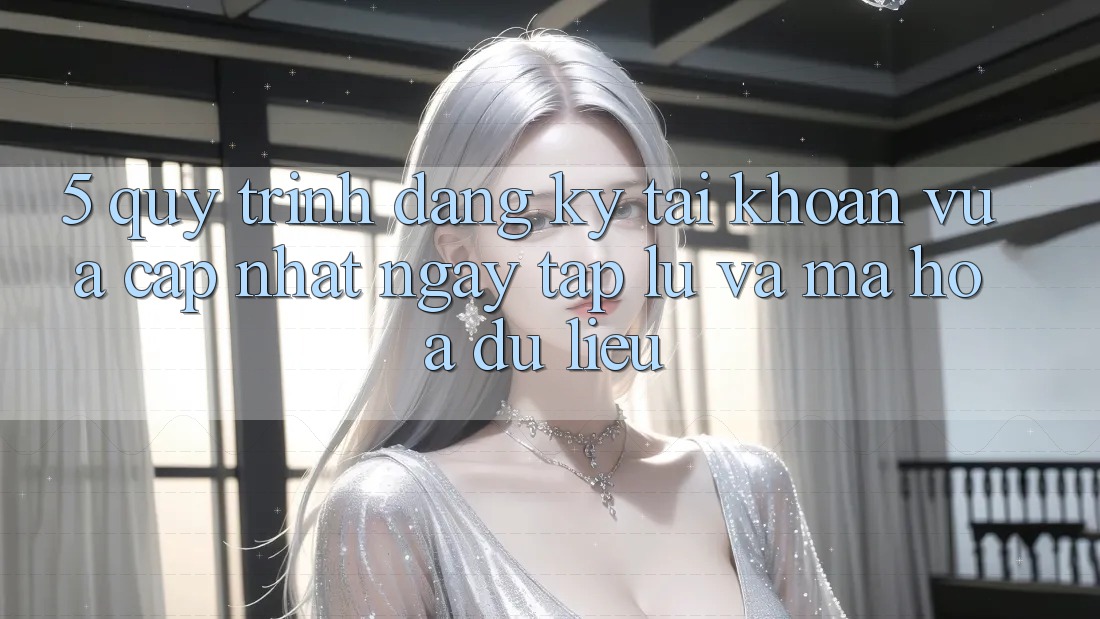 5. Quy Trình Đăng Ký Tài khoản Vừa cập nhật Ngay tắp lự và Mã hóa dữ liệu 5. Quy Trình Đăng Ký Tài khoản Vừa cập nhật Ngay tắp lự và Mã hóa dữ liệu