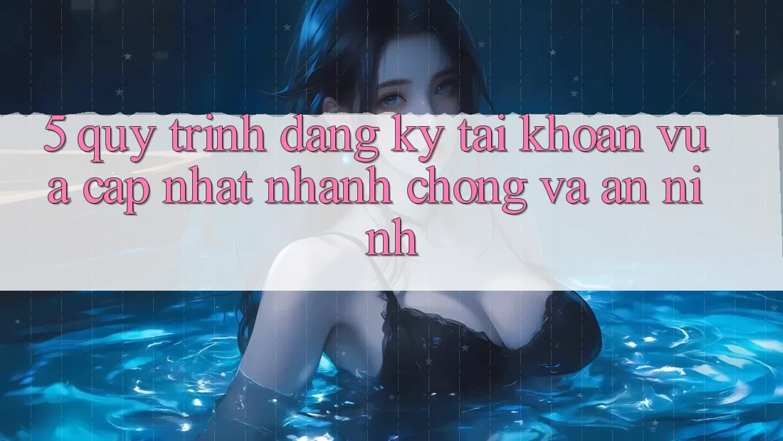 5. Quy Trình Đăng Ký Tài Khoản Vừa cập nhật Nhanh chóng và An ninh 5. Quy Trình Đăng Ký Tài Khoản Vừa cập nhật Nhanh chóng và An ninh