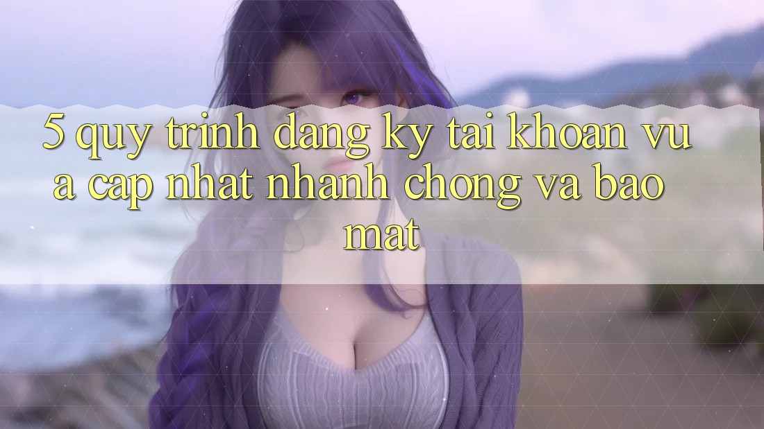 5. Quy Trình Đăng ký Tài Khoản Vừa cập nhật Nhanh Chóng và Bảo Mật