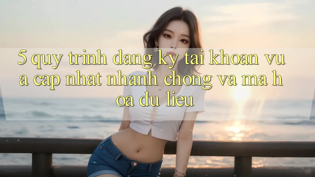 5. Quy Trình Đăng Ký Tài Khoản Vừa cập nhật Nhanh Chóng và Mã hóa dữ liệu