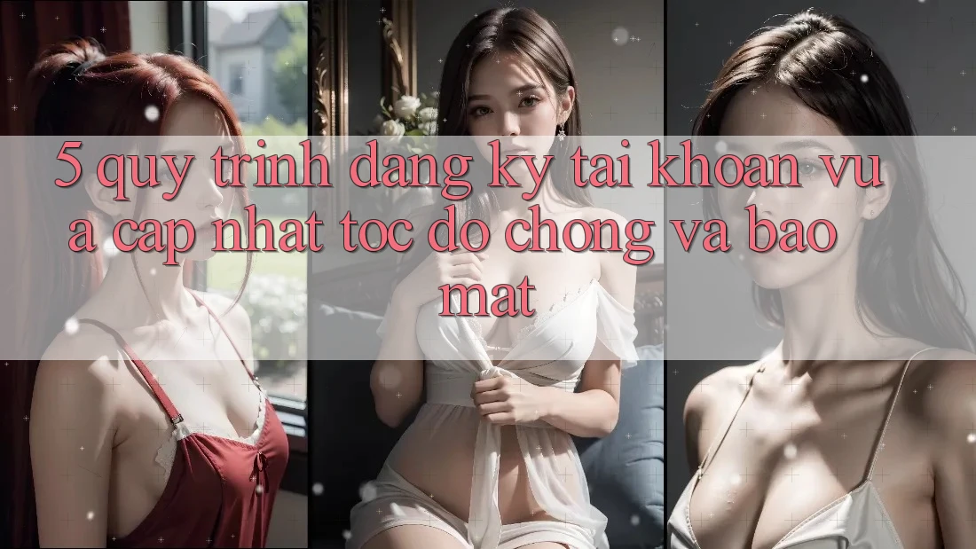 5. Quy Trình Đăng Ký Tài Khoản Vừa cập nhật Tốc độ Chóng và Bảo Mật 5. Quy Trình Đăng Ký Tài Khoản Vừa cập nhật Tốc độ Chóng và Bảo Mật