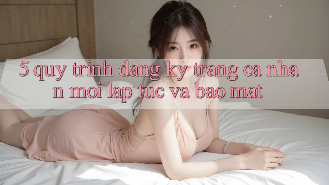 5. Quy Trình Đăng Ký Trang cá nhân Mới Lập tức và Bảo Mật