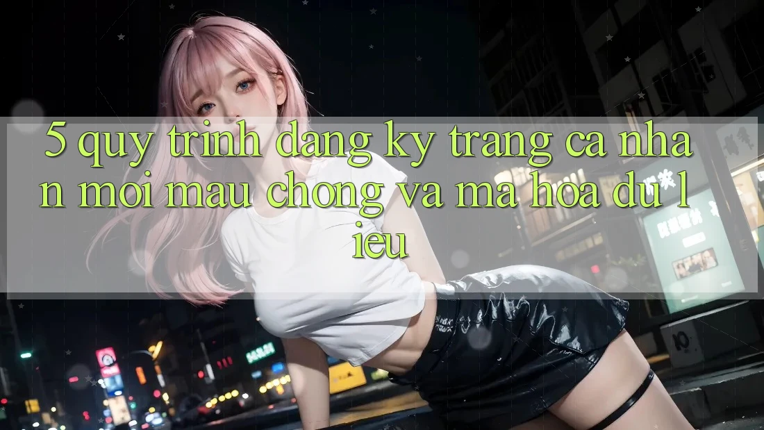 5. Quy Trình Đăng Ký Trang cá nhân Mới Mau Chóng và Mã hóa dữ liệu