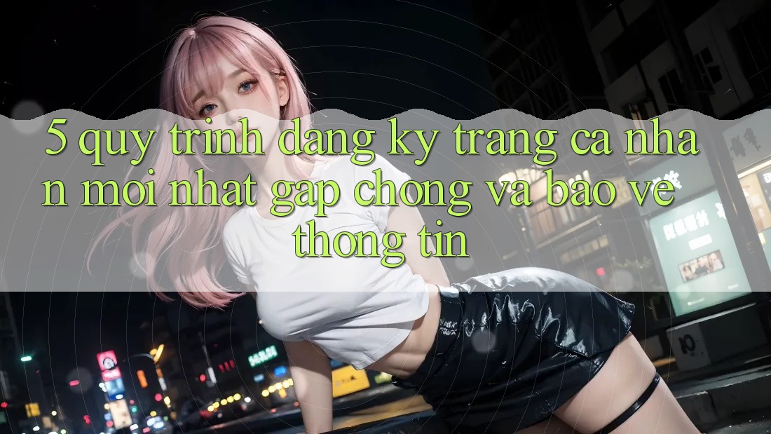 5. Quy Trình Đăng Ký Trang cá nhân Mới nhất Gấp Chóng và Bảo vệ thông tin