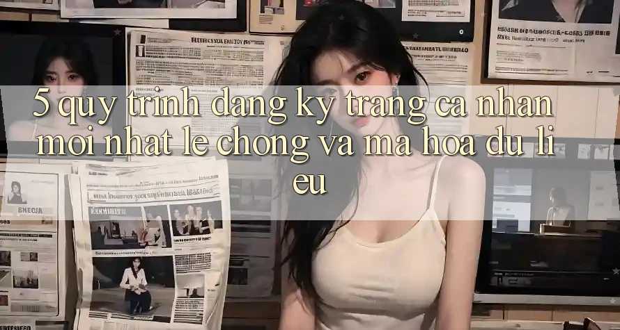 5. Quy Trình Đăng Ký Trang cá nhân Mới nhất Lẹ Chóng và Mã hóa dữ liệu