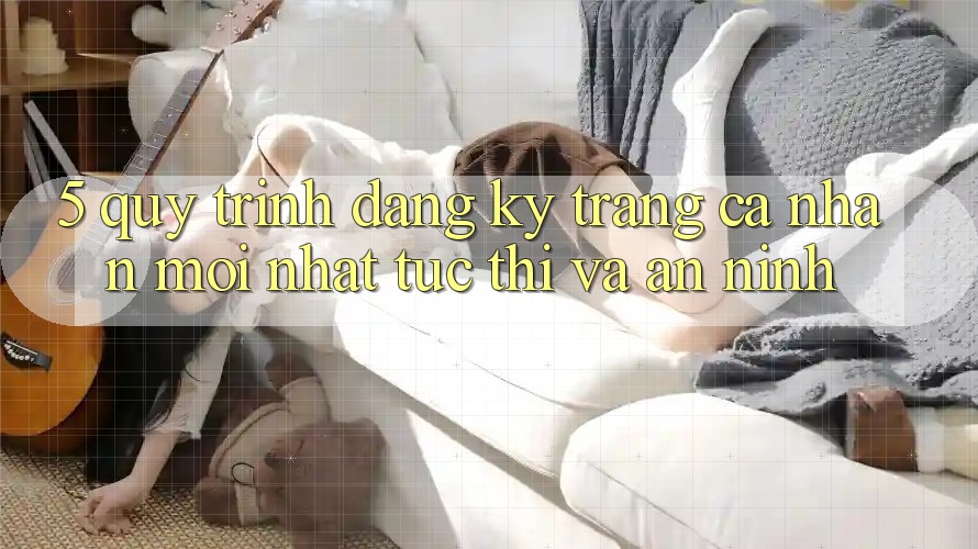 5. Quy Trình Đăng Ký Trang cá nhân Mới nhất Tức thì và An ninh