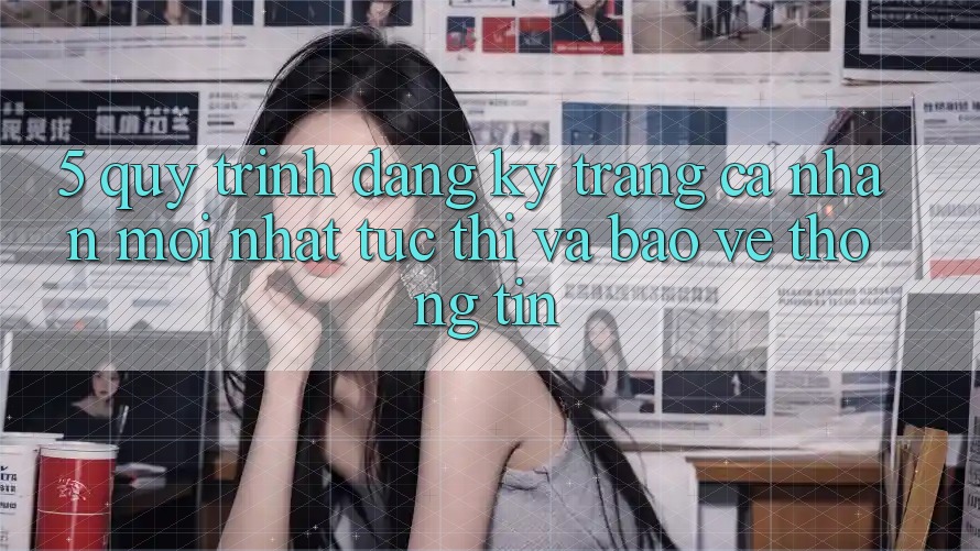 5. Quy Trình Đăng Ký Trang cá nhân Mới nhất Tức thì và Bảo vệ thông tin