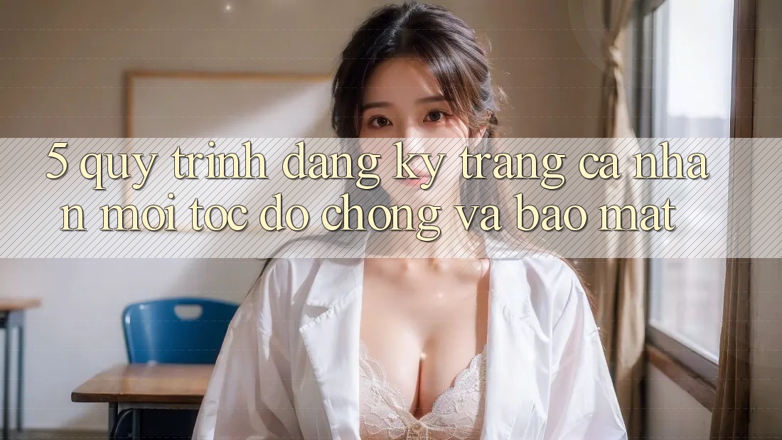 5. Quy Trình Đăng Ký Trang cá nhân Mới Tốc độ Chóng và Bảo Mật