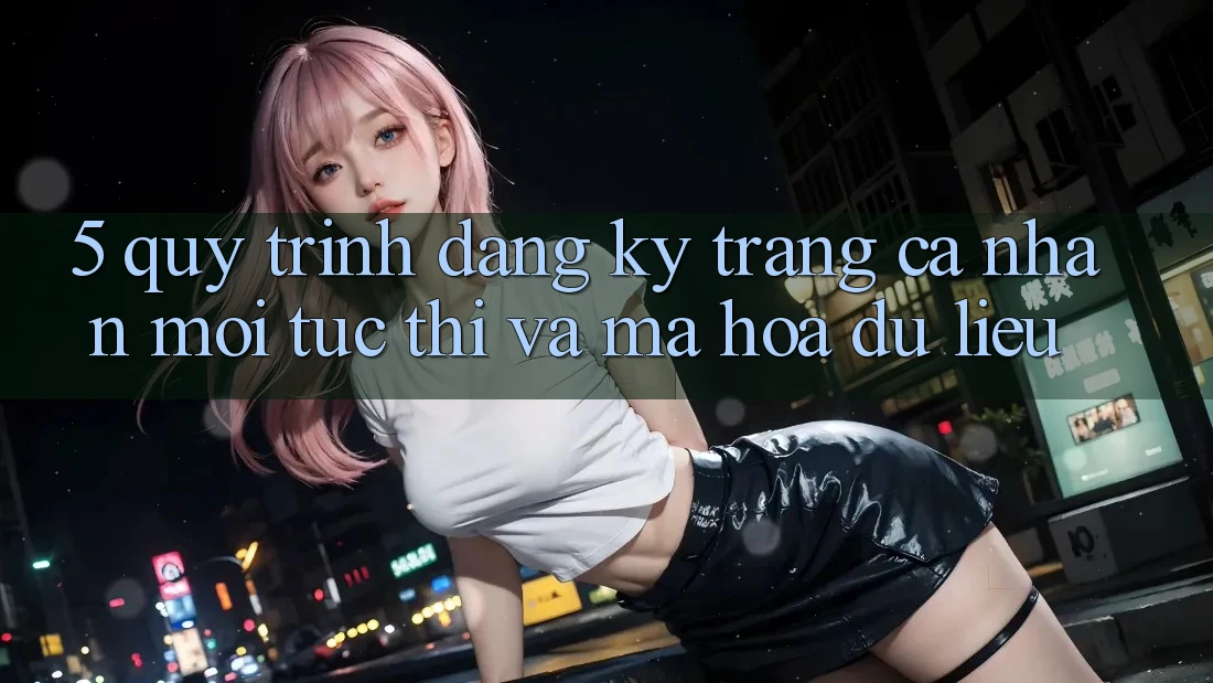 5. Quy Trình Đăng Ký Trang cá nhân Mới Tức thì và Mã hóa dữ liệu