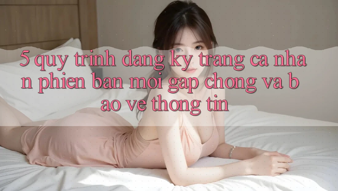 5. Quy Trình Đăng ký Trang cá nhân Phiên bản mới Gấp Chóng và Bảo vệ thông tin