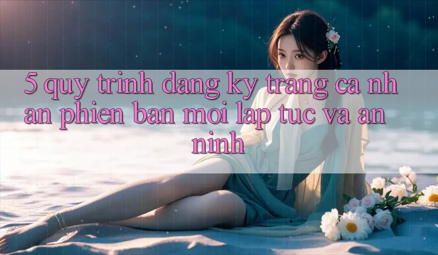 5. Quy Trình Đăng Ký Trang cá nhân Phiên bản mới Lập tức và An ninh