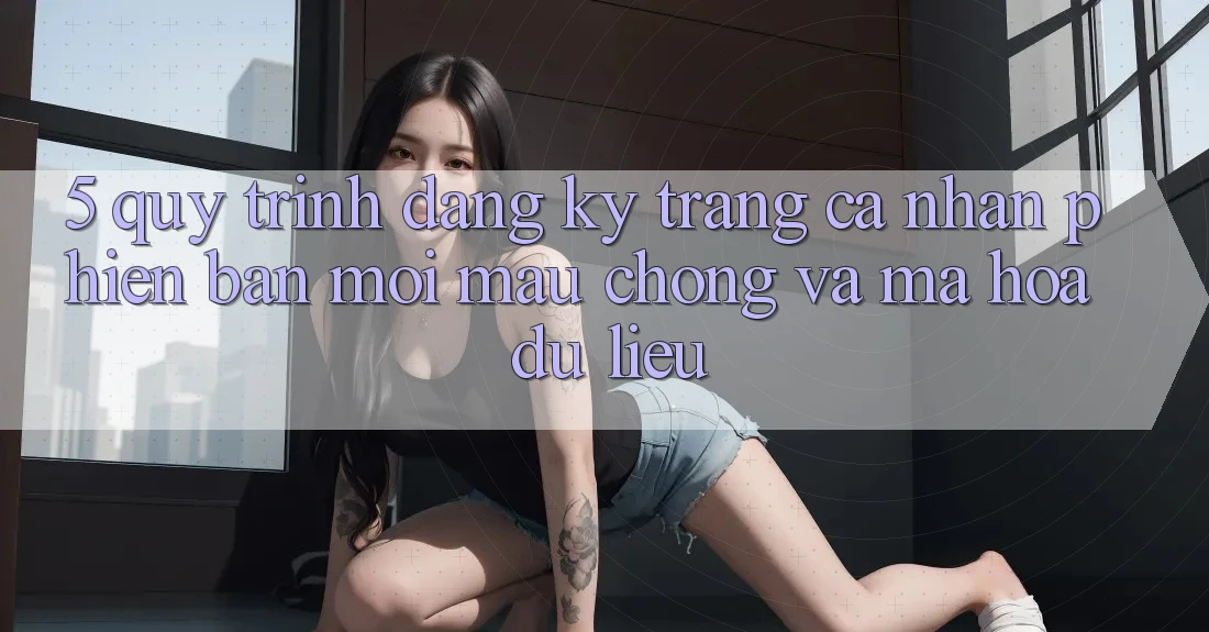 5. Quy Trình Đăng Ký Trang cá nhân Phiên bản mới Mau chóng và Mã hóa dữ liệu