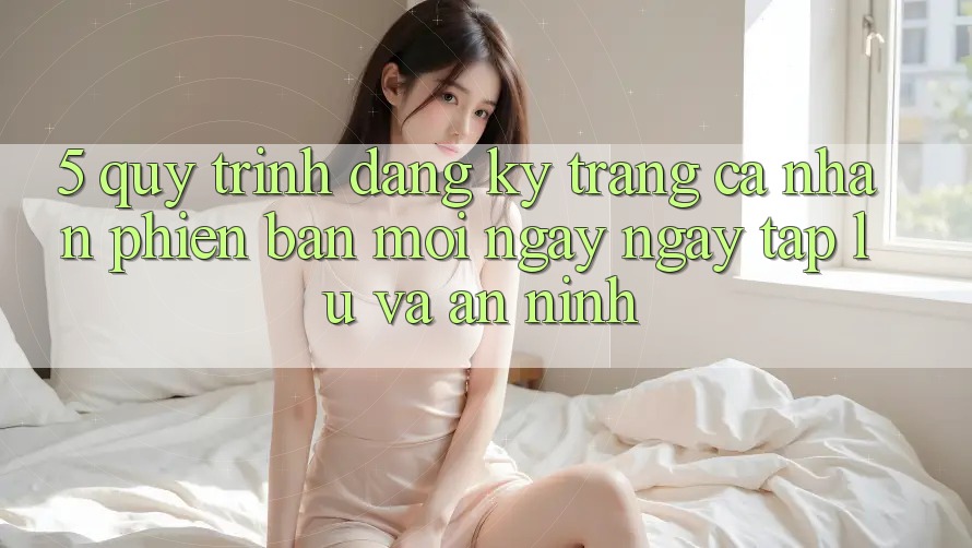 5. Quy Trình Đăng Ký Trang cá nhân Phiên bản mới Ngay ngay tắp lự và An ninh