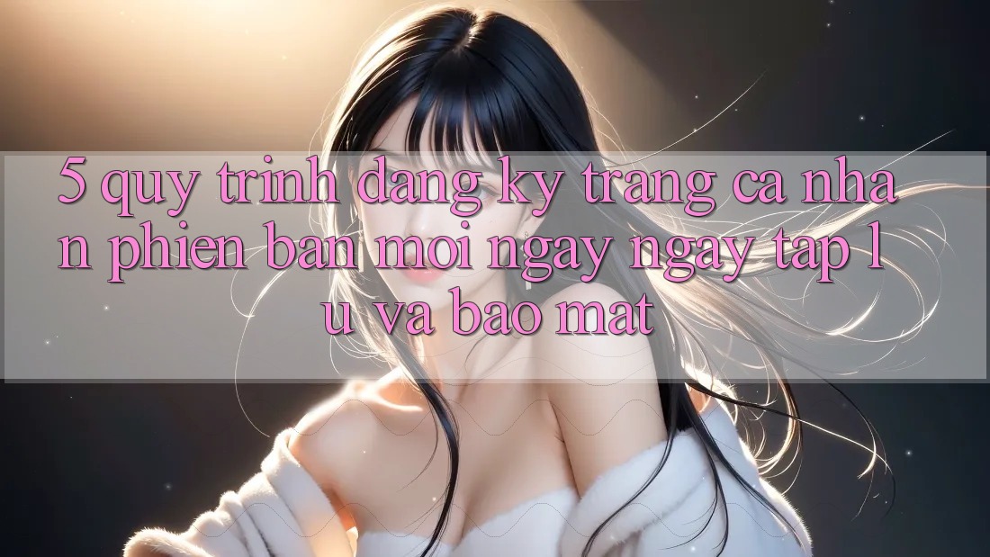 5. Quy Trình Đăng Ký Trang cá nhân Phiên bản mới Ngay ngay tắp lự và Bảo Mật