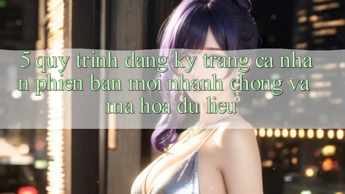 5. Quy Trình Đăng Ký Trang cá nhân Phiên bản mới Nhanh chóng và Mã hóa dữ liệu 5. Quy Trình Đăng Ký Trang cá nhân Phiên bản mới Nhanh chóng và Mã hóa dữ liệu