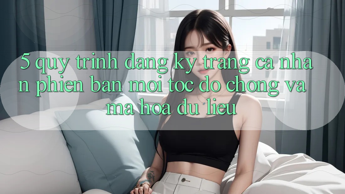 5. Quy Trình Đăng Ký Trang cá nhân Phiên bản mới Tốc độ Chóng và Mã hóa dữ liệu 5. Quy Trình Đăng Ký Trang cá nhân Phiên bản mới Tốc độ Chóng và Mã hóa dữ liệu