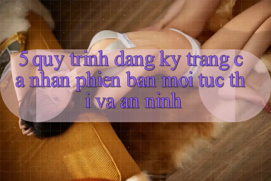 5. Quy Trình Đăng Ký Trang cá nhân Phiên bản mới Tức thì và An ninh 5. Quy Trình Đăng Ký Trang cá nhân Phiên bản mới Tức thì và An ninh