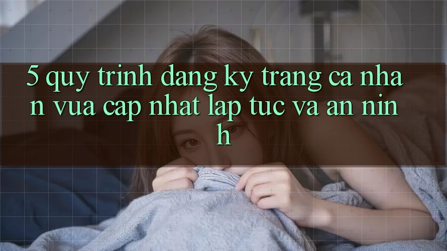 5. Quy Trình Đăng Ký Trang cá nhân Vừa cập nhật Lập tức và An ninh