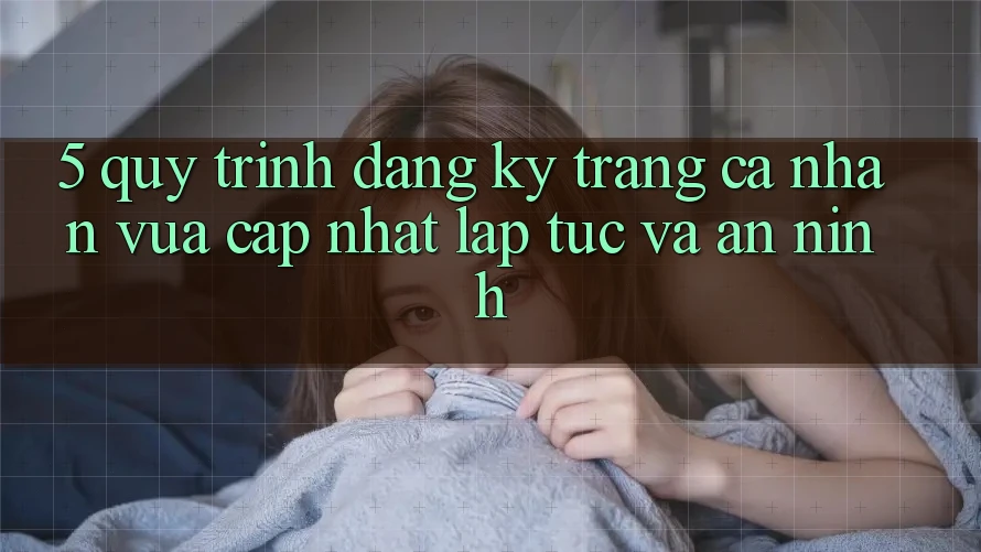 5. Quy Trình Đăng Ký Trang cá nhân Vừa cập nhật Lập tức và An ninh