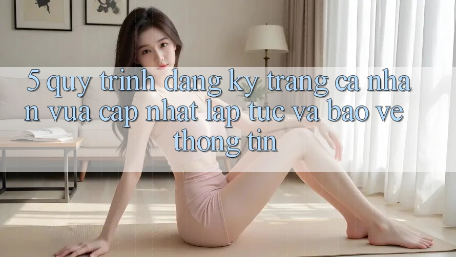 5. Quy Trình Đăng Ký Trang cá nhân Vừa cập nhật Lập tức và Bảo vệ thông tin