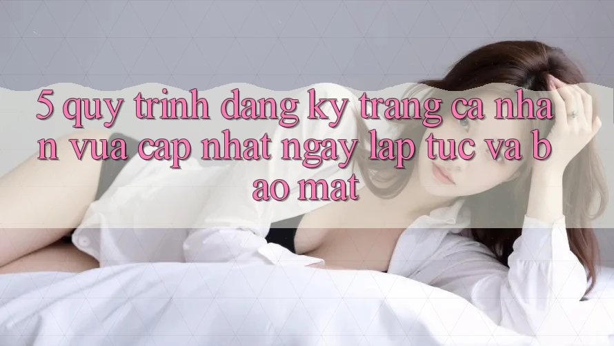 5. Quy Trình Đăng Ký Trang cá nhân Vừa cập nhật Ngay lập tức và Bảo Mật