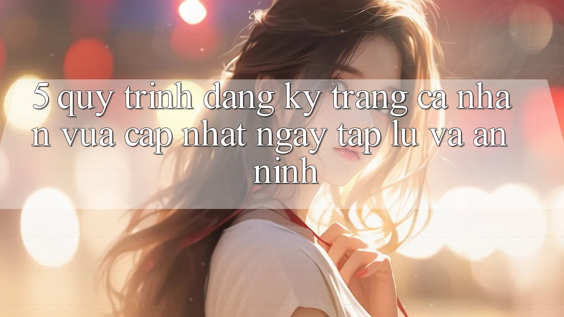 5. Quy Trình Đăng Ký Trang cá nhân Vừa cập nhật Ngay tắp lự và An ninh