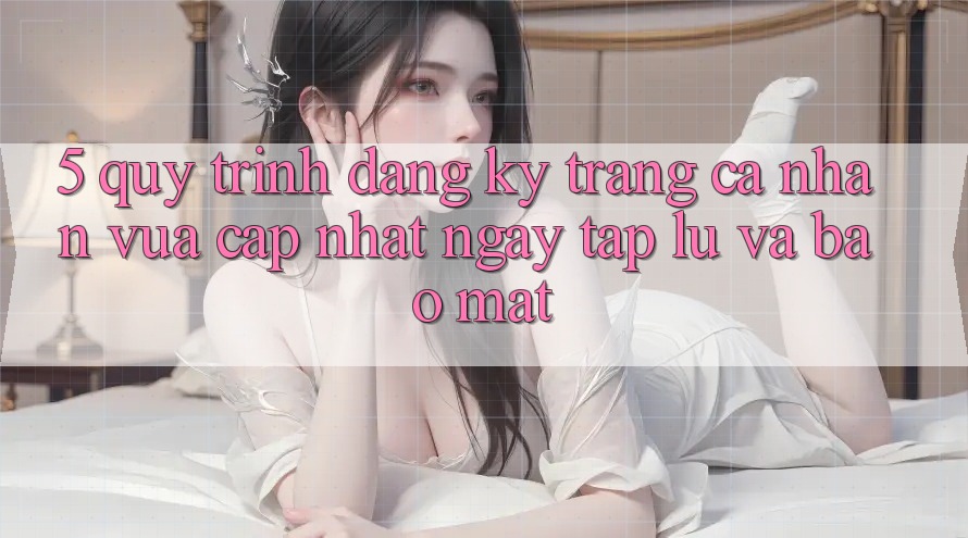5. Quy Trình Đăng Ký Trang cá nhân Vừa cập nhật Ngay tắp lự và Bảo Mật