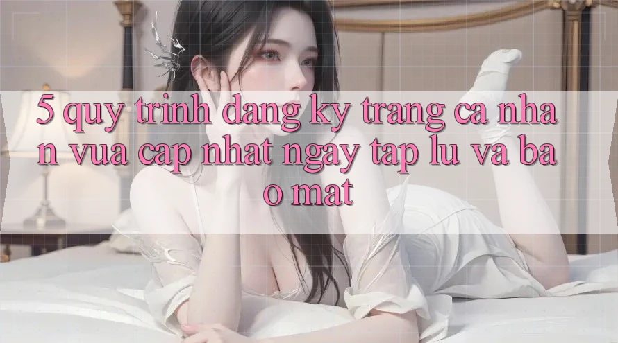 5. Quy Trình Đăng Ký Trang cá nhân Vừa cập nhật Ngay tắp lự và Bảo Mật