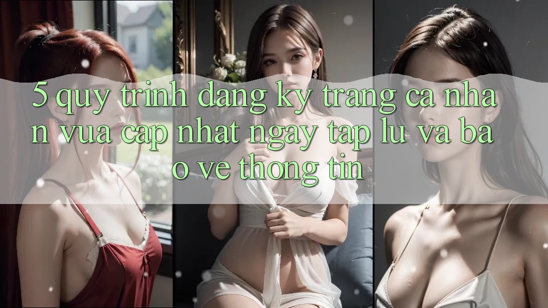 5. Quy Trình Đăng Ký Trang cá nhân Vừa cập nhật Ngay tắp lự và Bảo vệ thông tin