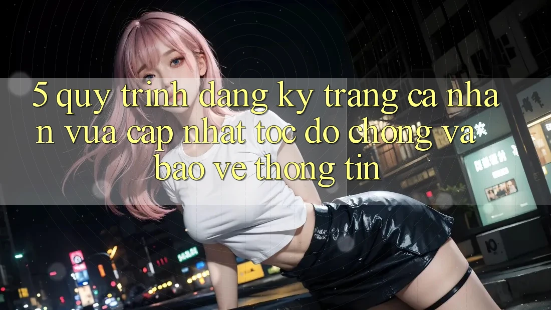 5. Quy Trình Đăng Ký Trang cá nhân Vừa cập nhật Tốc độ Chóng và Bảo vệ thông tin
