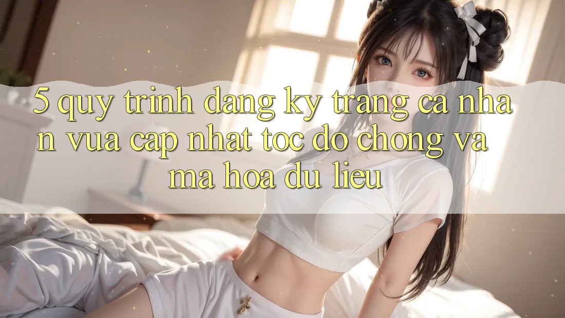 5. Quy Trình Đăng Ký Trang cá nhân Vừa cập nhật Tốc độ Chóng và Mã hóa dữ liệu