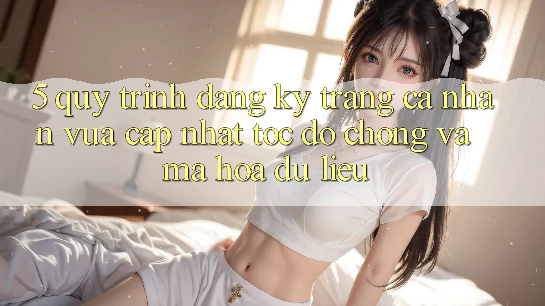 5. Quy Trình Đăng Ký Trang cá nhân Vừa cập nhật Tốc độ Chóng và Mã hóa dữ liệu