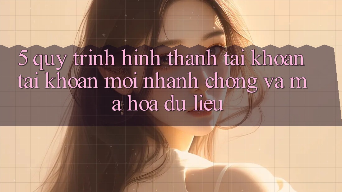 5. Quy Trình Hình thành tài khoản Tài Khoản Mới Nhanh Chóng và Mã hóa dữ liệu