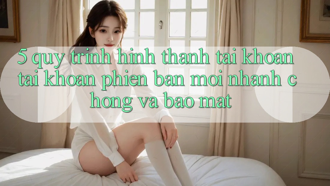 5. Quy Trình Hình thành tài khoản Tài Khoản Phiên bản mới Nhanh Chóng và Bảo Mật