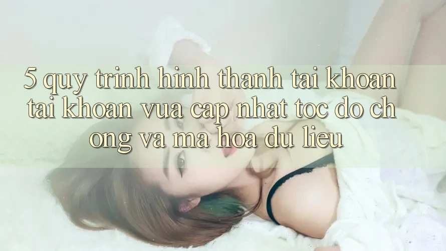 5. Quy Trình Hình thành tài khoản Tài Khoản Vừa cập nhật Tốc độ Chóng và Mã hóa dữ liệu 5. Quy Trình Hình thành tài khoản Tài Khoản Vừa cập nhật Tốc độ Chóng và Mã hóa dữ liệu