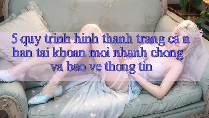 5. Quy Trình Hình thành trang cá nhân Tài Khoản Mới Nhanh chóng và Bảo vệ thông tin