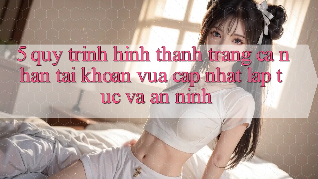 5. Quy Trình Hình thành trang cá nhân Tài Khoản Vừa cập nhật Lập tức và An ninh