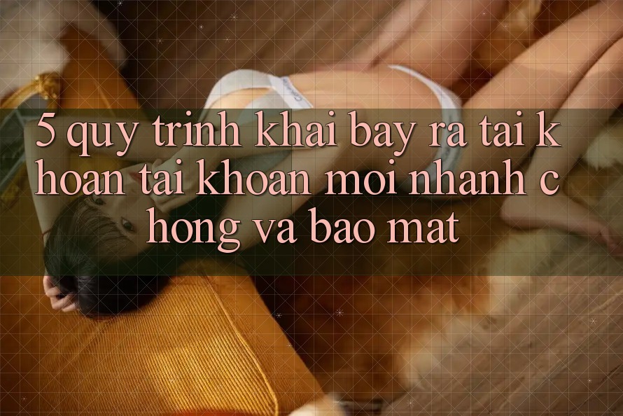 5. Quy Trình Khai bày ra tài khoản Tài Khoản Mới Nhanh chóng và Bảo Mật 5. Quy Trình Khai bày ra tài khoản Tài Khoản Mới Nhanh chóng và Bảo Mật