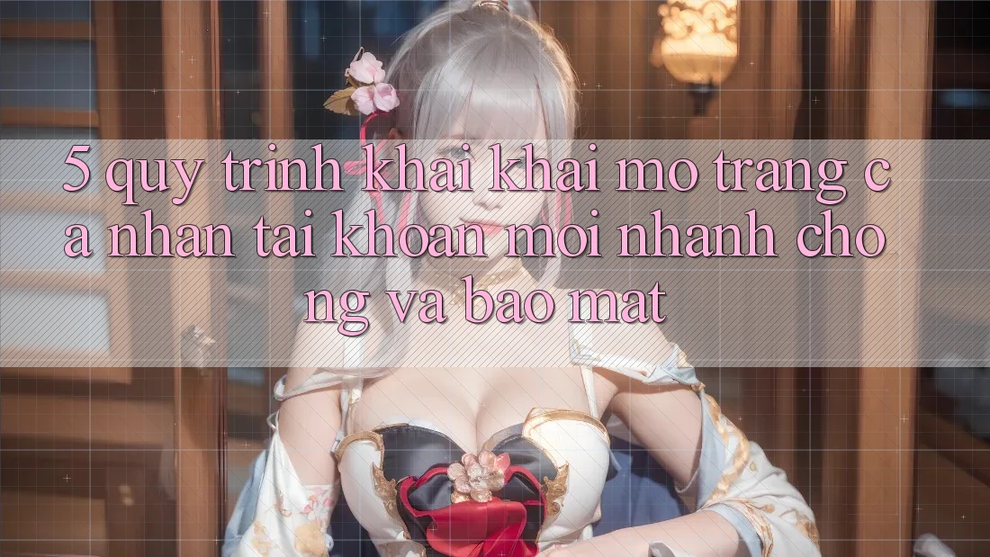 5. Quy Trình Khai khai mở trang cá nhân Tài Khoản Mới Nhanh Chóng và Bảo Mật