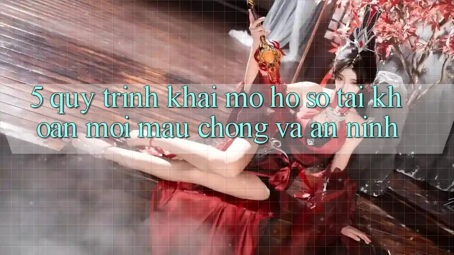 5. Quy Trình Khai mở hồ sơ Tài Khoản Mới Mau Chóng và An ninh