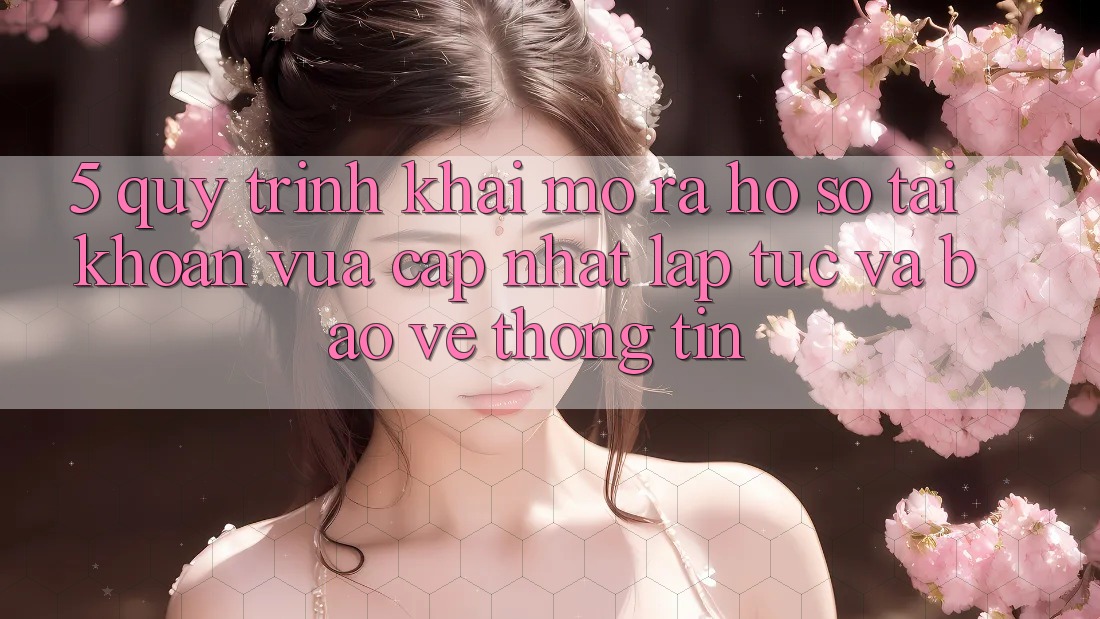 5. Quy Trình Khai mở ra hồ sơ Tài Khoản Vừa cập nhật Lập tức và Bảo vệ thông tin