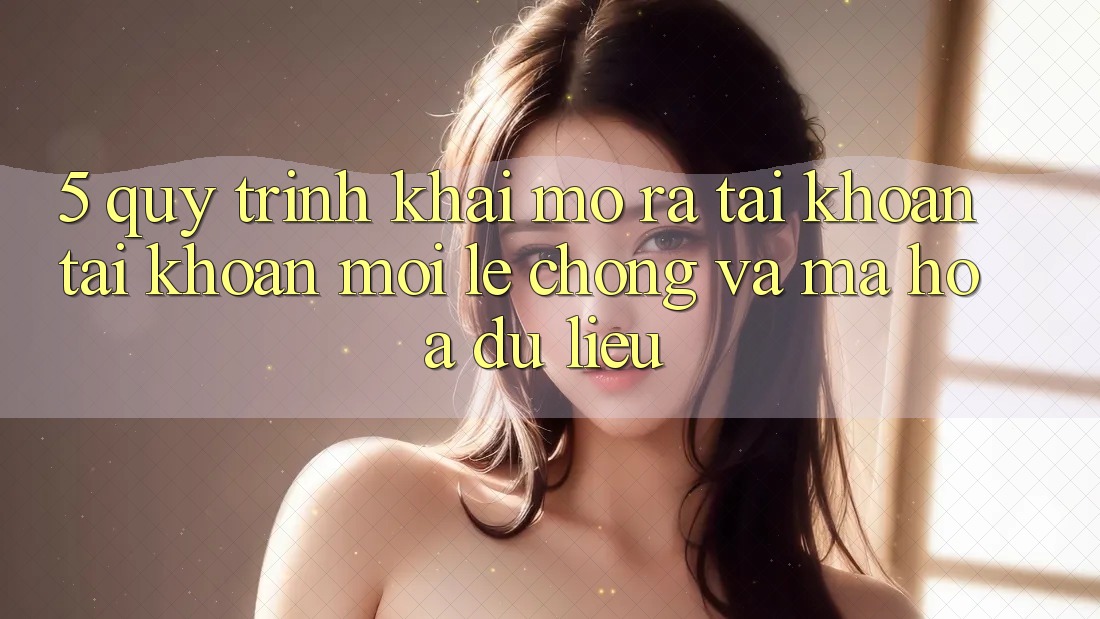 5. Quy Trình Khai mở ra tài khoản Tài Khoản Mới Lẹ Chóng và Mã hóa dữ liệu