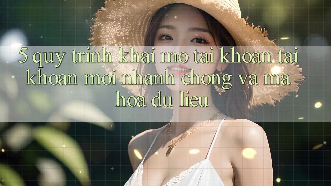 5. Quy Trình Khai mở tài khoản Tài Khoản Mới Nhanh chóng và Mã hóa dữ liệu 5. Quy Trình Khai mở tài khoản Tài Khoản Mới Nhanh chóng và Mã hóa dữ liệu