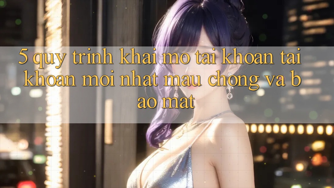 5. Quy Trình Khai mở tài khoản Tài Khoản Mới nhất Mau Chóng và Bảo Mật 5. Quy Trình Khai mở tài khoản Tài Khoản Mới nhất Mau Chóng và Bảo Mật