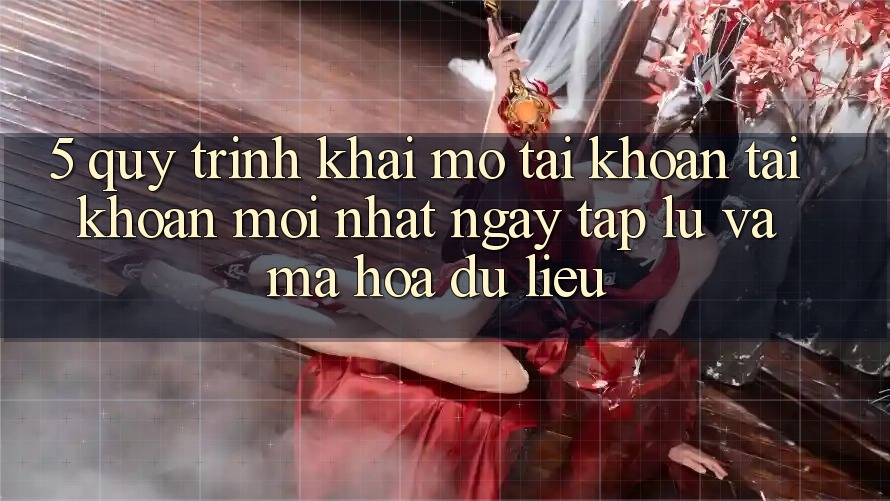 5. Quy Trình Khai mở tài khoản Tài Khoản Mới nhất Ngay tắp lự và Mã hóa dữ liệu