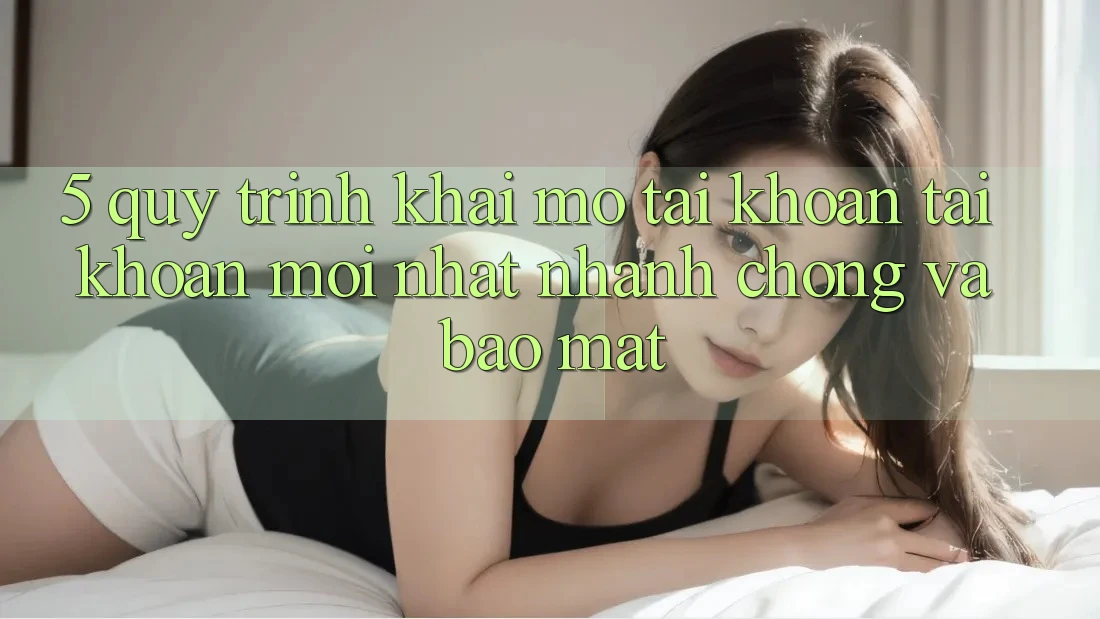 5. Quy Trình Khai mở tài khoản Tài Khoản Mới nhất Nhanh Chóng và Bảo Mật