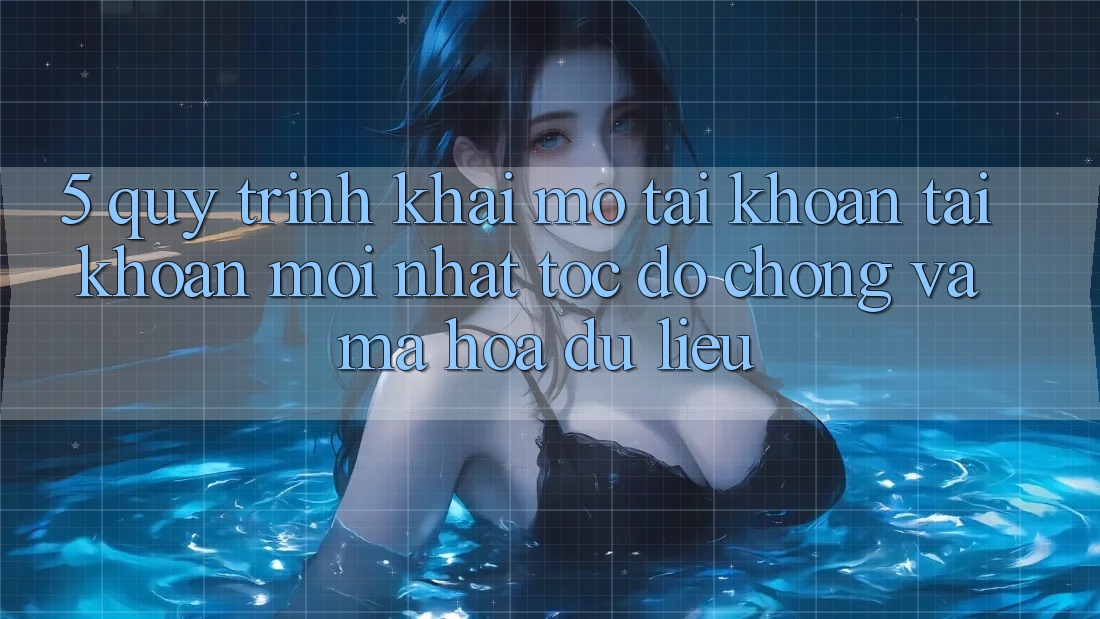 5. Quy Trình Khai mở tài khoản Tài Khoản Mới nhất Tốc độ Chóng và Mã hóa dữ liệu